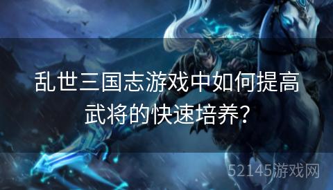 乱世三国志游戏中如何提高武将的快速培养? 乱世三国志游戏中如何提高武将的快速培养?