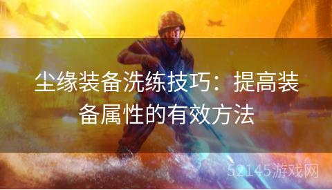 尘缘装备洗练技巧:提高装备属性的有效方法 尘缘装备洗练技巧:提高装备属性的有效方法