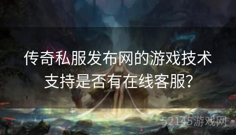 传奇私服发布网的游戏技术支持是否有在线客服? 传奇私服发布网的游戏技术支持是否有在线客服?