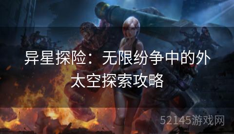 异星探险:无限纷争中的外太空探索攻略 异星探险:无限纷争中的外太空探索攻略