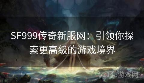 SF999传奇新服网:引领你探索更高级的游戏境界 SF999传奇新服网:引领你探索更高级的游戏境界