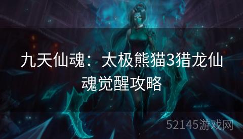 九天仙魂:太极熊猫3猎龙仙魂觉醒攻略 九天仙魂:太极熊猫3猎龙仙魂觉醒攻略