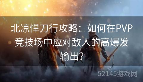 北凉悍刀行攻略：如何在PVP竞技场中应对敌人的高爆发输出？