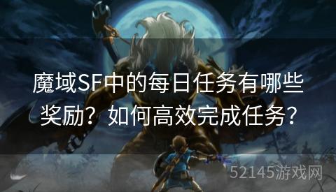 魔域SF中的每日任务有哪些奖励？如何高效完成任务？