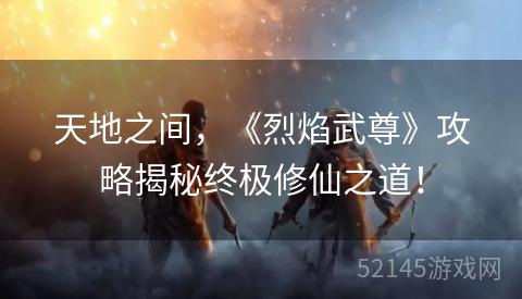 天地之间,《烈焰武尊》攻略揭秘终极修仙之道! 天地之间,《烈焰武尊》攻略揭秘终极修仙之道!
