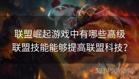联盟崛起游戏中有哪些高级联盟技能能够提高联盟科技? 联盟崛起游戏中有哪些高级联盟技能能够提高联盟科技?