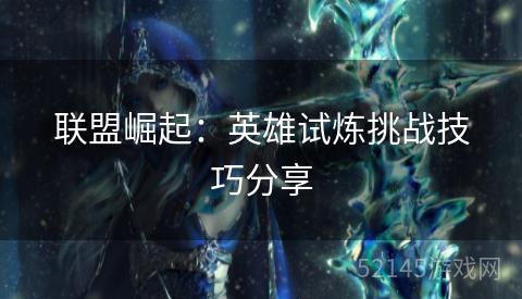 联盟崛起:英雄试炼挑战技巧分享 联盟崛起:英雄试炼挑战技巧分享