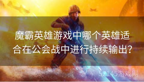 魔霸英雄游戏中哪个英雄适合在公会战中进行持续输出? 魔霸英雄游戏中哪个英雄适合在公会战中进行持续输出?