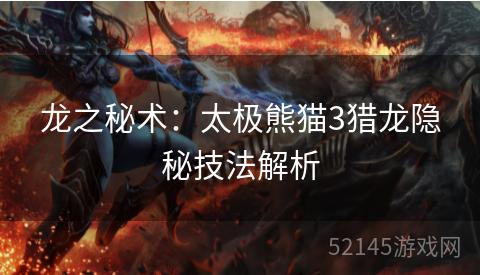 龙之秘术:太极熊猫3猎龙隐秘技法解析 龙之秘术:太极熊猫3猎龙隐秘技法解析