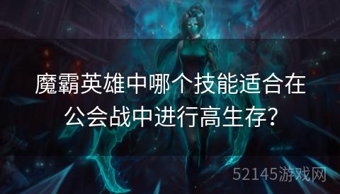 魔霸英雄中哪个技能适合在公会战中进行高生存? 魔霸英雄中哪个技能适合在公会战中进行高生存?