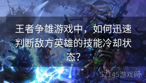王者争雄游戏中,如何迅速判断敌方英雄的技能冷却状态? 王者争雄游戏中,如何迅速判断敌方英雄的技能冷却状态?