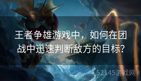 王者争雄游戏中,如何在团战中迅速判断敌方的目标? 王者争雄游戏中,如何在团战中迅速判断敌方的目标?