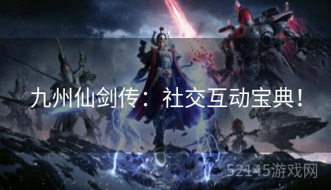 九州仙剑传:社交互动宝典! 九州仙剑传:社交互动宝典!