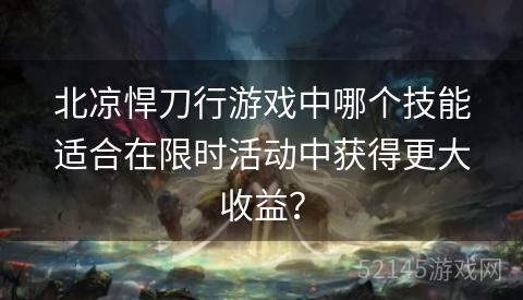 北凉悍刀行游戏中哪个技能适合在限时活动中获得更大收益? 北凉悍刀行游戏中哪个技能适合在限时活动中获得更大收益?