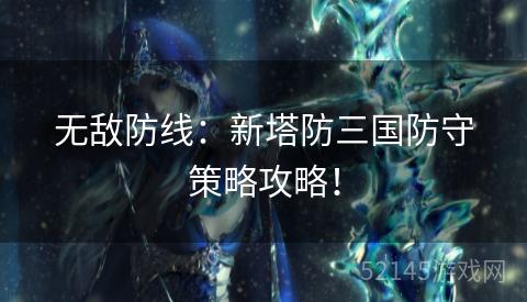 无敌防线:新塔防三国防守策略攻略! 无敌防线:新塔防三国防守策略攻略!