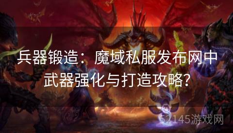 兵器锻造:魔域私服发布网中武器强化与打造攻略? 兵器锻造:魔域私服发布网中武器强化与打造攻略?