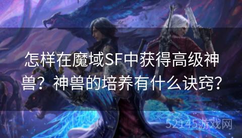 怎样在魔域SF中获得高级神兽?神兽的培养有什么诀窍? 怎样在魔域SF中获得高级神兽?神兽的培养有什么诀窍?