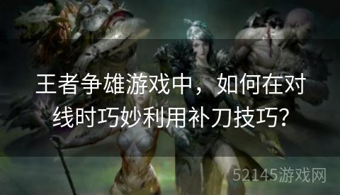 王者争雄游戏中,如何在对线时巧妙利用补刀技巧? 王者争雄游戏中,如何在对线时巧妙利用补刀技巧?