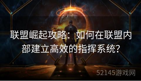 联盟崛起攻略:如何在联盟内部建立高效的指挥系统? 联盟崛起攻略:如何在联盟内部建立高效的指挥系统?
