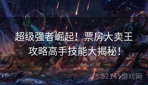 超级强者崛起!票房大卖王攻略高手技能大揭秘! 超级强者崛起!票房大卖王攻略高手技能大揭秘!
