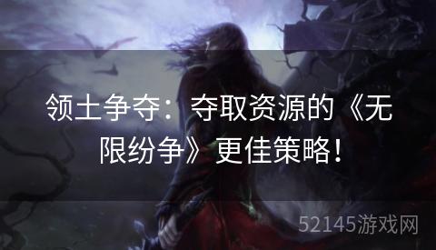 领土争夺:夺取资源的《无限纷争》更佳策略! 领土争夺:夺取资源的《无限纷争》更佳策略!