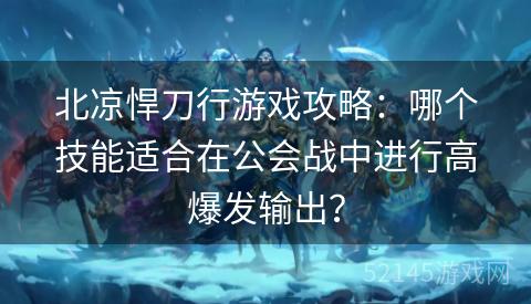 北凉悍刀行游戏攻略:哪个技能适合在公会战中进行高爆发输出? 北凉悍刀行游戏攻略:哪个技能适合在公会战中进行高爆发输出?