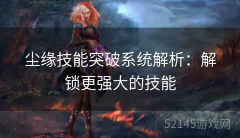 尘缘技能突破系统解析:解锁更强大的技能 尘缘技能突破系统解析:解锁更强大的技能