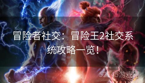 冒险者社交:冒险王2社交系统攻略一览! 冒险者社交:冒险王2社交系统攻略一览!