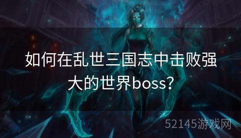 如何在乱世三国志中击败强大的世界boss? 如何在乱世三国志中击败强大的世界boss?