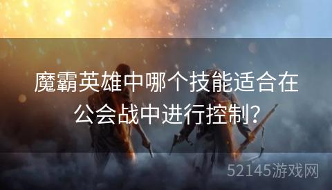 魔霸英雄中哪个技能适合在公会战中进行控制? 魔霸英雄中哪个技能适合在公会战中进行控制?
