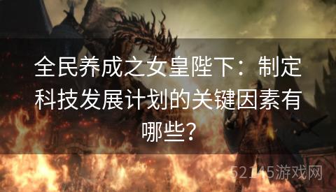 全民养成之女皇陛下:制定科技发展计划的关键因素有哪些? 全民养成之女皇陛下:制定科技发展计划的关键因素有哪些?