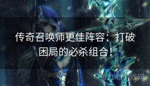 传奇召唤师更佳阵容:打破困局的必杀组合! 传奇召唤师更佳阵容:打破困局的必杀组合!