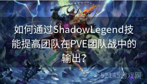 如何通过ShadowLegend技能提高团队在PVE团队战中的输出? 如何通过ShadowLegend技能提高团队在PVE团队战中的输出?