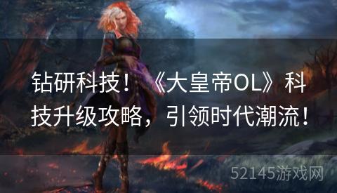 钻研科技!《大皇帝OL》科技升级攻略,引领时代潮流! 钻研科技!《大皇帝OL》科技升级攻略,引领时代潮流!