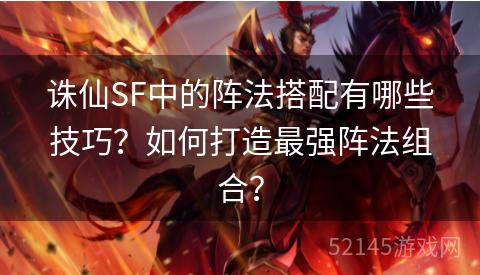 诛仙SF中的阵法搭配有哪些技巧?如何打造最强阵法组合? 诛仙SF中的阵法搭配有哪些技巧?如何打造最强阵法组合?