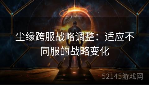 尘缘跨服战略调整:适应不同服的战略变化 尘缘跨服战略调整:适应不同服的战略变化