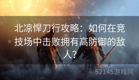 北凉悍刀行攻略:如何在竞技场中击败拥有高防御的敌人? 北凉悍刀行攻略:如何在竞技场中击败拥有高防御的敌人?