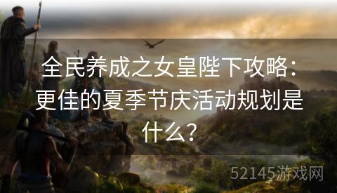 全民养成之女皇陛下攻略:更佳的夏季节庆活动规划是什么? 全民养成之女皇陛下攻略:更佳的夏季节庆活动规划是什么?