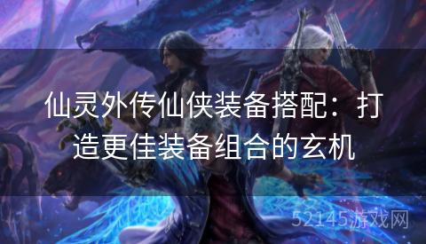 仙灵外传仙侠装备搭配:打造更佳装备组合的玄机 仙灵外传仙侠装备搭配:打造更佳装备组合的玄机