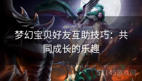 梦幻宝贝好友互助技巧:共同成长的乐趣 梦幻宝贝好友互助技巧:共同成长的乐趣
