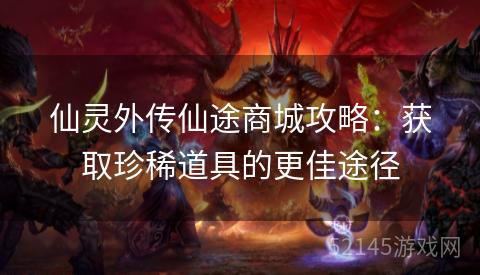 仙灵外传仙途商城攻略:获取珍稀道具的更佳途径 仙灵外传仙途商城攻略:获取珍稀道具的更佳途径