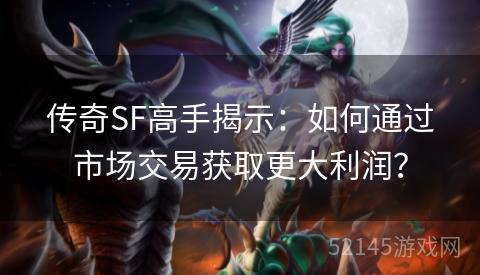 传奇SF高手揭示：如何通过市场交易获取更大利润？