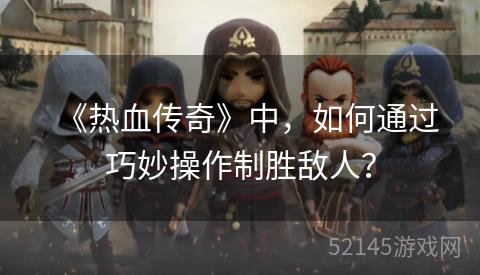 《热血传奇》中,如何通过巧妙操作制胜敌人? 《热血传奇》中,如何通过巧妙操作制胜敌人?