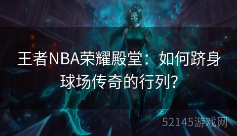 王者NBA荣耀殿堂:如何跻身球场传奇的行列? 王者NBA荣耀殿堂:如何跻身球场传奇的行列?