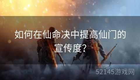 如何在仙命决中提高仙门的宣传度? 如何在仙命决中提高仙门的宣传度?