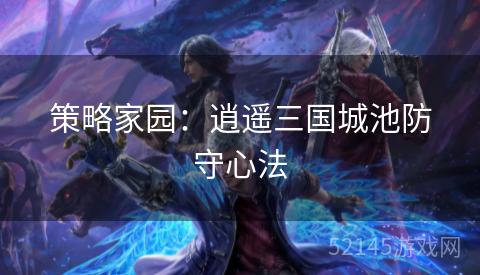 策略家园:逍遥三国城池防守心法 策略家园:逍遥三国城池防守心法
