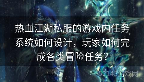 热血江湖私服的游戏内任务系统如何设计,玩家如何完成各类冒险任务? 热血江湖私服的游戏内任务系统如何设计,玩家如何完成各类冒险任务?
