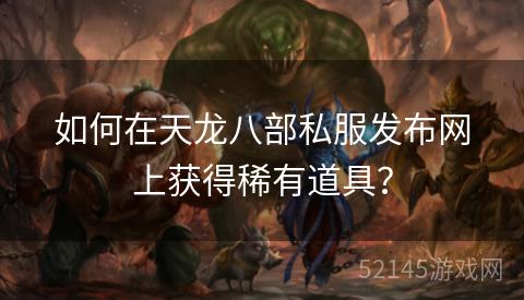 如何在天龙八部私服发布网上获得稀有道具? 如何在天龙八部私服发布网上获得稀有道具?