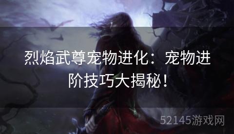 烈焰武尊宠物进化：宠物进阶技巧大揭秘！