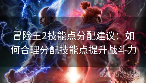 冒险王2技能点分配建议:如何合理分配技能点提升战斗力 冒险王2技能点分配建议:如何合理分配技能点提升战斗力